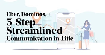 Uber, Dominos, and 5-step streamlined communication in title